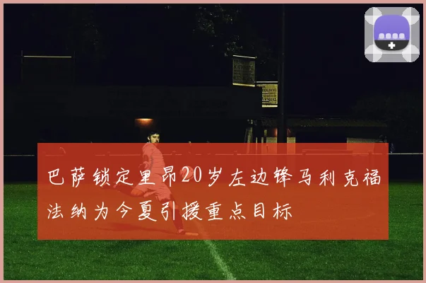 巴萨锁定里昂20岁左边锋马利克福法纳为今夏引援重点目标